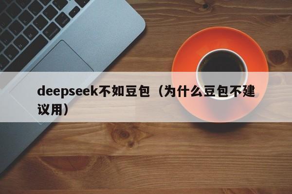 deepseek不如豆包（为什么豆包不建议用）