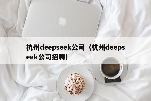 杭州deepseek公司（杭州deepseek公司招聘）