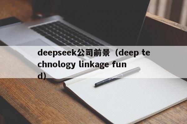 deepseek公司前景（deep technology linkage fund）