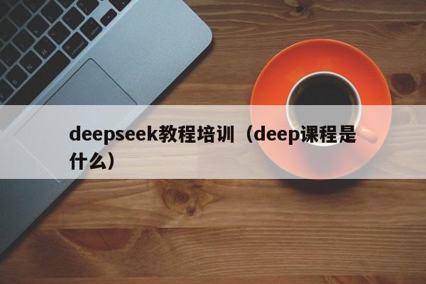 deepseek教程培训（deep课程是什么）