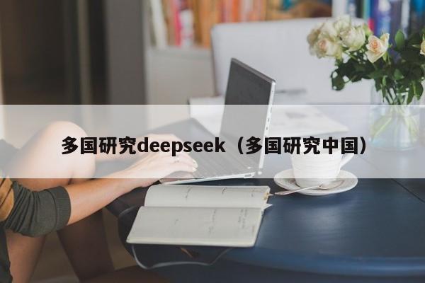 多国研究deepseek（多国研究中国）