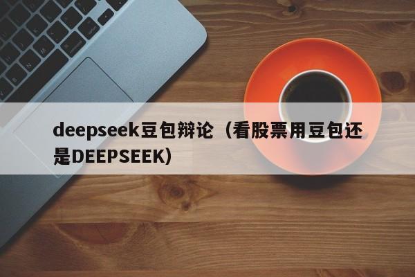 deepseek豆包辩论（看股票用豆包还是DEEPSEEK）