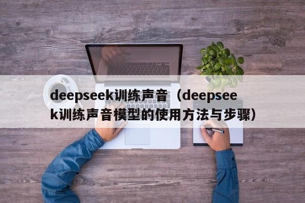 deepseek训练声音（deepseek训练声音模型的使用方法与步骤）