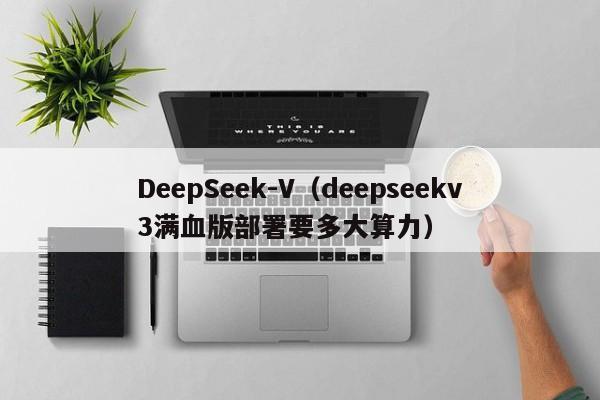 DeepSeek-V（deepseekv3满血版部署要多大算力）