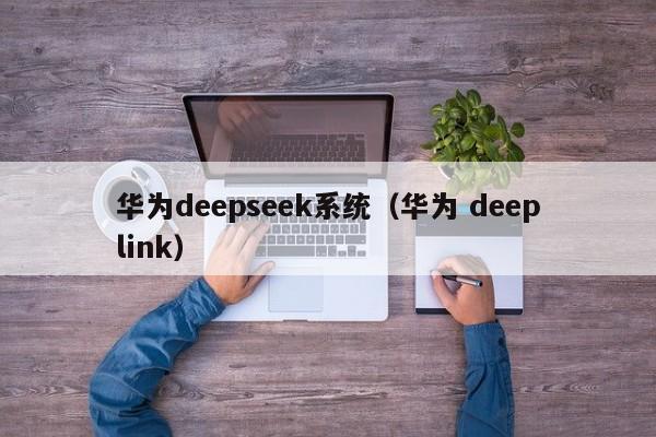 华为deepseek系统（华为 deeplink）