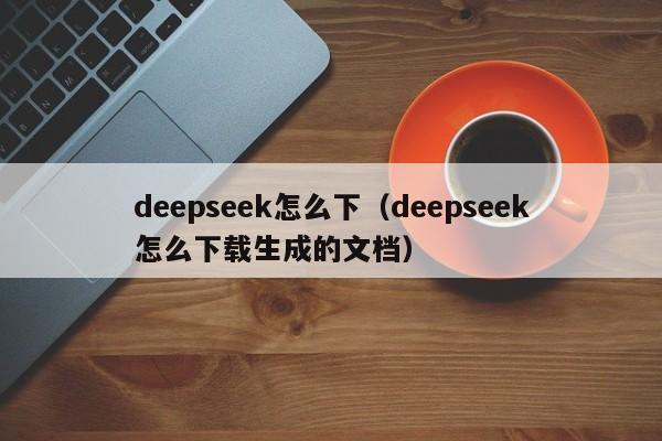 deepseek怎么下（deepseek怎么下载生成的文档）