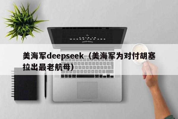 美海军deepseek（美海军为对付胡塞拉出最老航母）