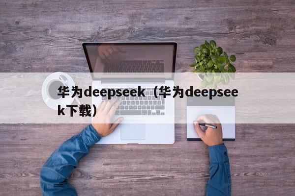 华为deepseek（华为deepseek下载）