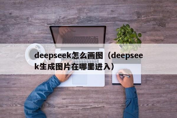 deepseek怎么画图（deepseek生成图片在哪里进入）