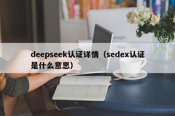 deepseek认证详情（sedex认证是什么意思）