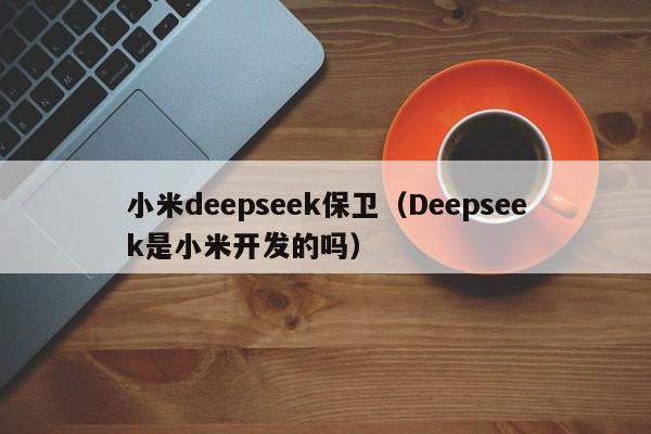 小米deepseek保卫（Deepseek是小米开发的吗）