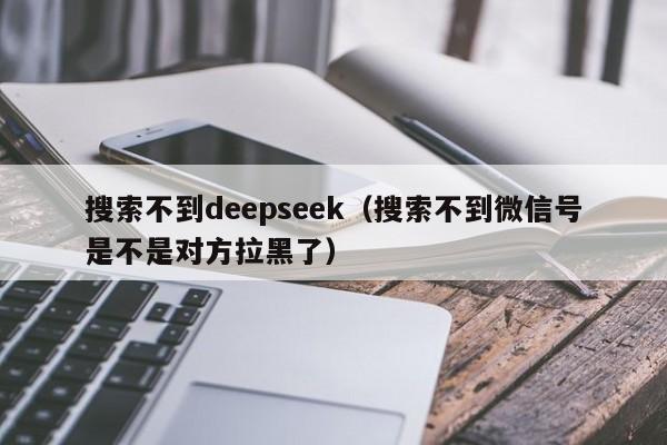 搜索不到deepseek（搜索不到微信号是不是对方拉黑了）