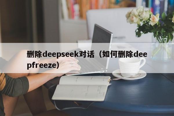 删除deepseek对话（如何删除deepfreeze）