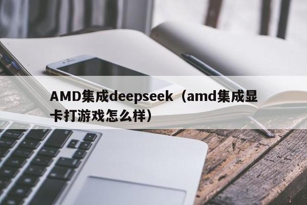 AMD集成deepseek（amd集成显卡打游戏怎么样）