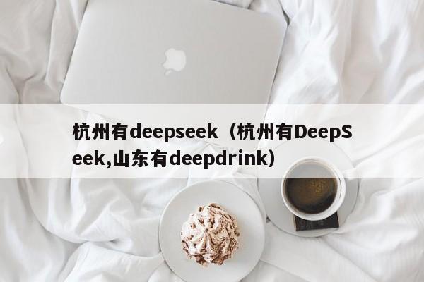 杭州有deepseek（杭州有DeepSeek,山东有deepdrink）