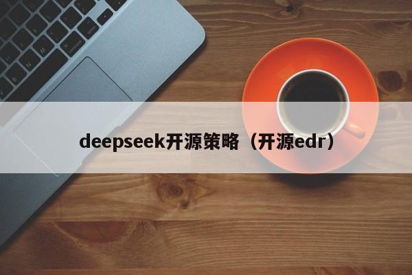 deepseek开源策略（开源edr）