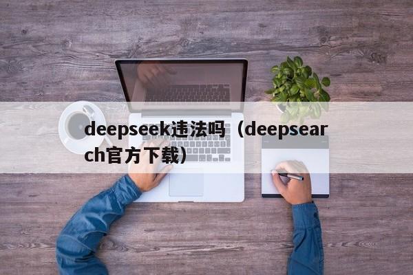 deepseek违法吗（deepsearch官方下载）