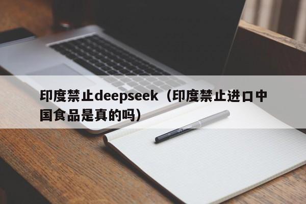 印度禁止deepseek（印度禁止进口中国食品是真的吗）
