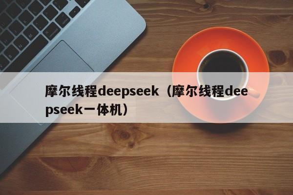 摩尔线程deepseek（摩尔线程deepseek一体机）