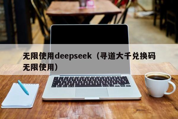 无限使用deepseek（寻道大千兑换码无限使用）