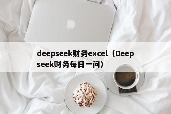 deepseek财务excel（Deepseek财务每日一问）