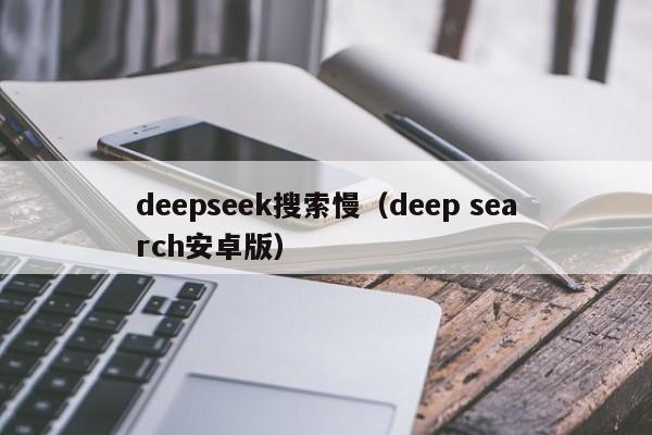 deepseek搜索慢（deep search安卓版）