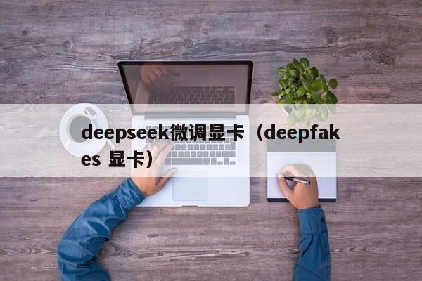 deepseek微调显卡（deepfakes 显卡）