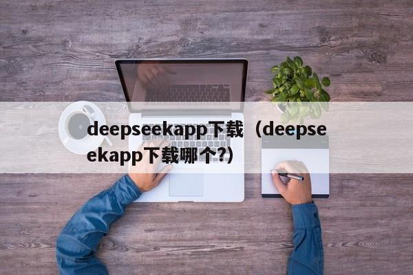 deepseekapp下载（deepseekapp下载哪个?）