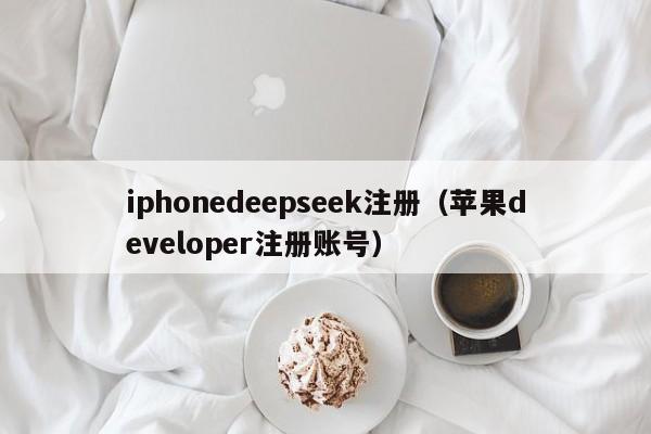 iphonedeepseek注册（苹果developer注册账号）
