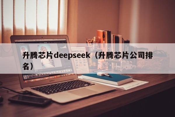 升腾芯片deepseek（升腾芯片公司排名）