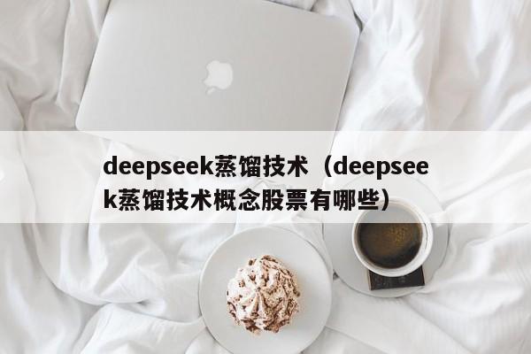 deepseek蒸馏技术（deepseek蒸馏技术概念股票有哪些）