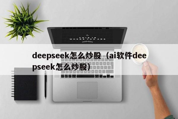 deepseek怎么炒股（ai软件deepseek怎么炒股）