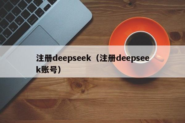 注册deepseek（注册deepseek账号）
