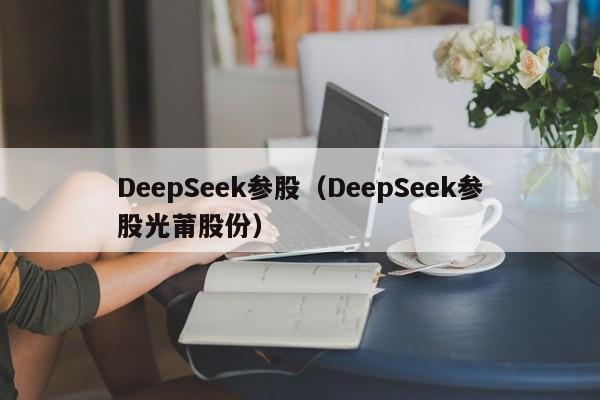 DeepSeek参股（DeepSeek参股光莆股份）