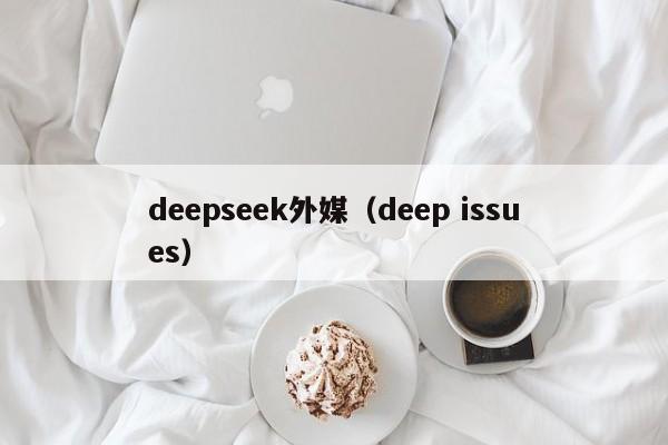 deepseek外媒（deep issues）