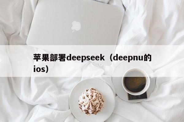 苹果部署deepseek（deepnu的ios）