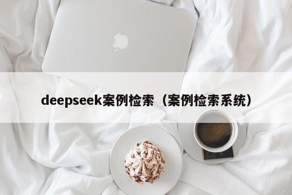 deepseek案例检索（案例检索系统）