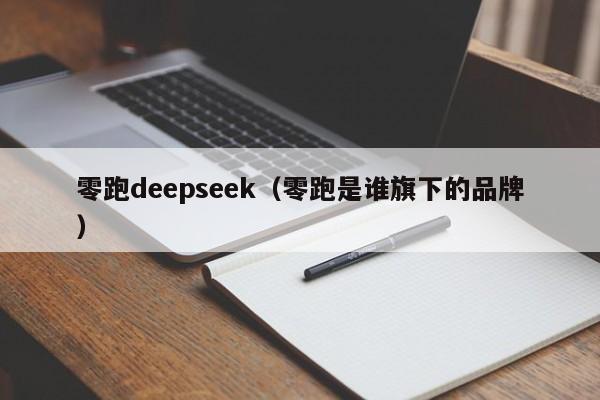零跑deepseek（零跑是谁旗下的品牌）