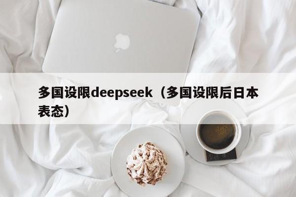 多国设限deepseek（多国设限后日本表态）
