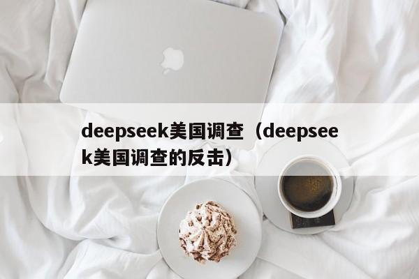 deepseek美国调查（deepseek美国调查的反击）