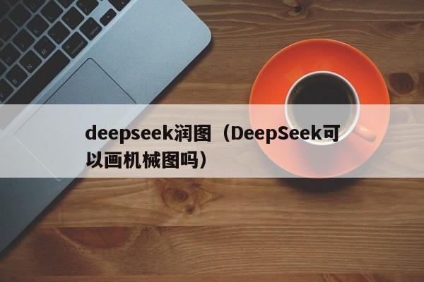 deepseek润图（DeepSeek可以画机械图吗）