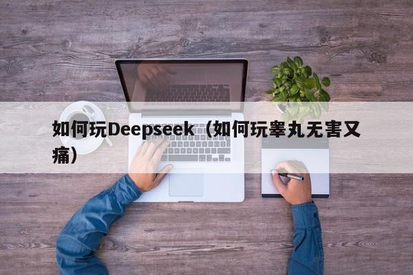 如何玩Deepseek（如何玩睾丸无害又痛）