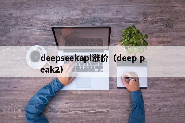 deepseekapi涨价（deep peak2）