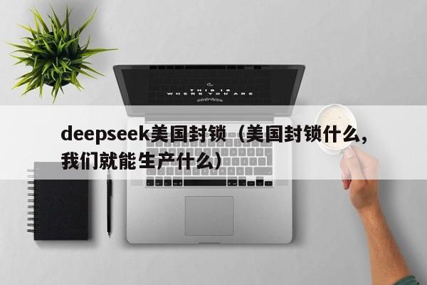 deepseek美国封锁（美国封锁什么,我们就能生产什么）