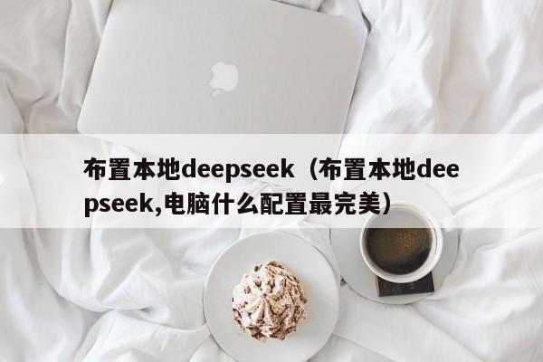 布置本地deepseek（布置本地deepseek,电脑什么配置最完美）