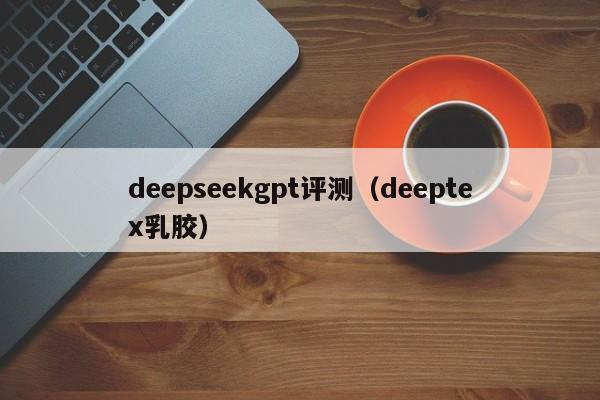 deepseekgpt评测（deeptex乳胶）