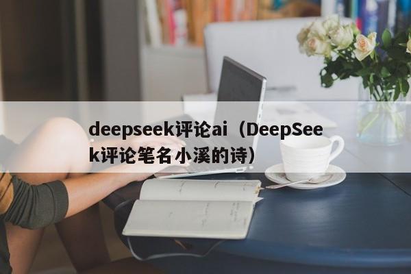 deepseek评论ai（DeepSeek评论笔名小溪的诗）