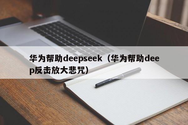华为帮助deepseek（华为帮助deep反击放大悲咒）