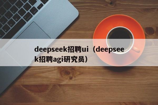 deepseek招聘ui（deepseek招聘agi研究员）