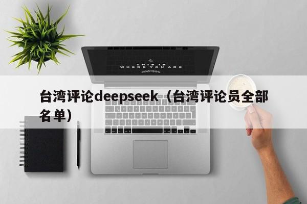 台湾评论deepseek（台湾评论员全部名单）